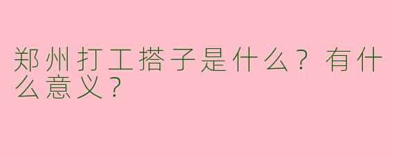 郑州打工搭子是什么？有什么意义？