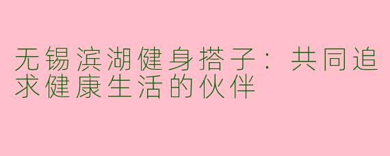 无锡滨湖健身搭子：共同追求健康生活的伙伴