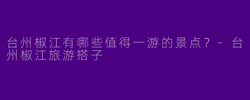 台州椒江有哪些值得一游的景点？