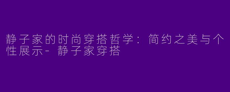静子家的时尚穿搭哲学：简约之美与个性展示-静子家穿搭
