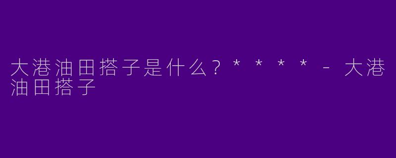 大港油田搭子是什么?****