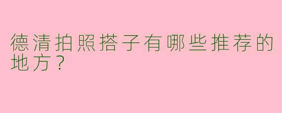 德清拍照搭子有哪些推荐的地方？