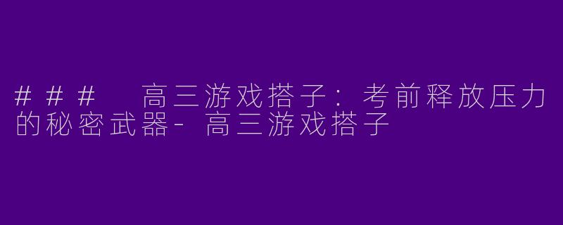 ### 高三游戏搭子：考前释放压力的秘密武器-高三游戏搭子