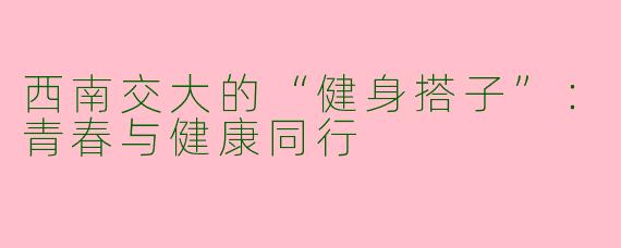 西南交大的“健身搭子”：青春与健康同行