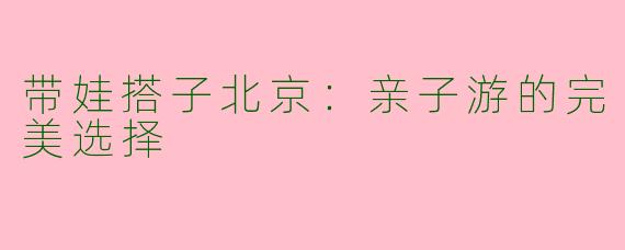 带娃搭子北京：亲子游的完美选择