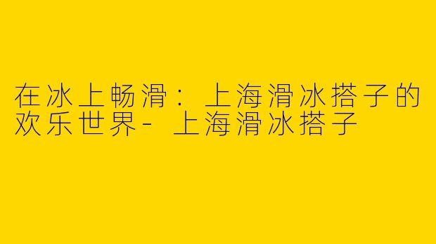 在冰上畅滑：上海滑冰搭子的欢乐世界