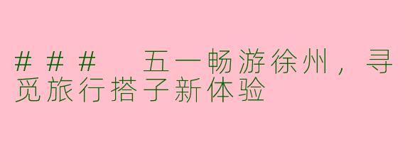 ### 五一畅游徐州，寻觅旅行搭子新体验