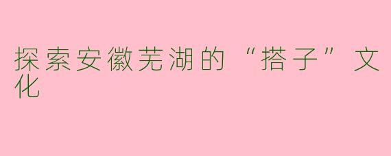 探索安徽芜湖的“搭子”文化