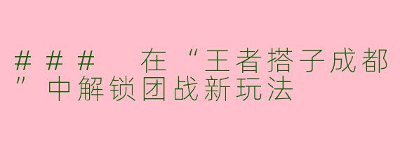 ### 在“王者搭子成都”中解锁团战新玩法