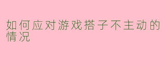 如何应对游戏搭子不主动的情况