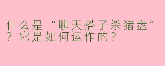 什么是“聊天搭子杀猪盘”？它是如何运作的？