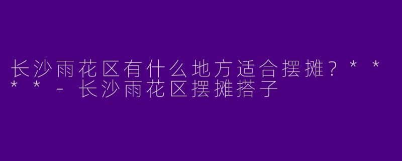 长沙雨花区有什么地方适合摆摊？****