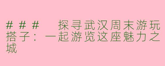 ### 探寻武汉周末游玩搭子：一起游览这座魅力之城