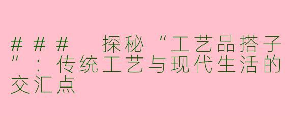 ### 探秘“工艺品搭子”：传统工艺与现代生活的交汇点