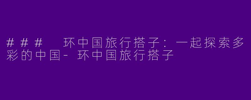 ### 环中国旅行搭子：一起探索多彩的中国-环中国旅行搭子