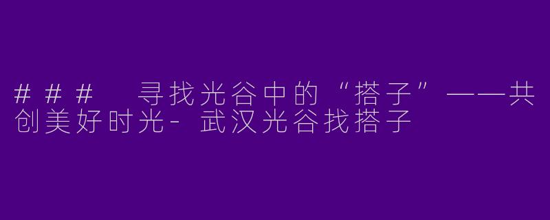 ### 寻找光谷中的“搭子”——共创美好时光-武汉光谷找搭子