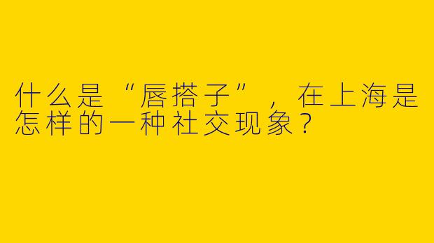什么是“唇搭子”，在上海是怎样的一种社交现象？