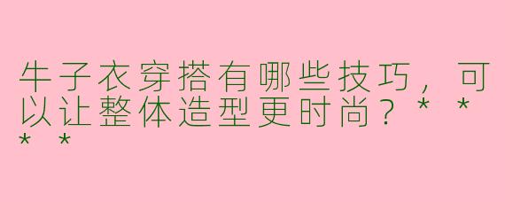 牛子衣穿搭有哪些技巧,可以让整体造型更时尚?****