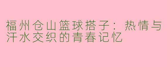 福州仓山篮球搭子：热情与汗水交织的青春记忆