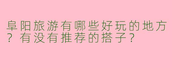 阜阳旅游有哪些好玩的地方？有没有推荐的搭子？