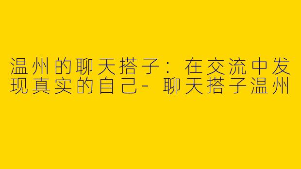 温州的聊天搭子:在交流中发现真实的自己