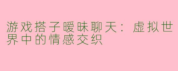游戏搭子暧昧聊天：虚拟世界中的情感交织