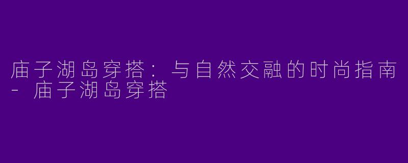 庙子湖岛穿搭：与自然交融的时尚指南-庙子湖岛穿搭
