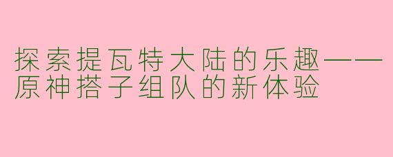 探索提瓦特大陆的乐趣——原神搭子组队的新体验