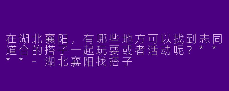 在湖北襄阳,有哪些地方可以找到志同道合的搭子一起玩耍或者活动呢?****