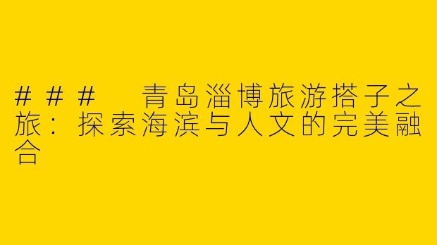 ### 青岛淄博旅游搭子之旅：探索海滨与人文的完美融合
