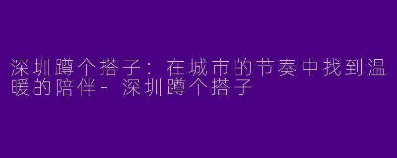 深圳蹲个搭子:在城市的节奏中找到温暖的陪伴