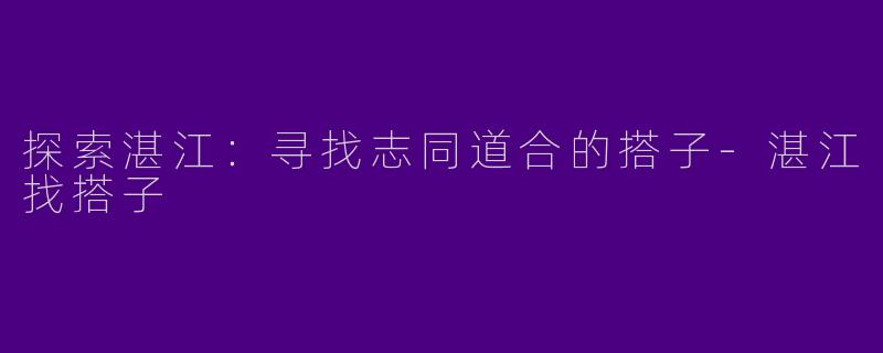 探索湛江：寻找志同道合的搭子-湛江找搭子