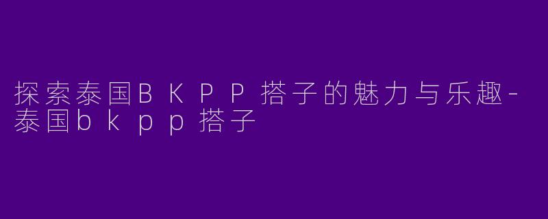 探索泰国BKPP搭子的魅力与乐趣-泰国bkpp搭子