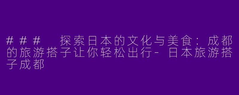 ### 探索日本的文化与美食：成都的旅游搭子让你轻松出行-日本旅游搭子成都