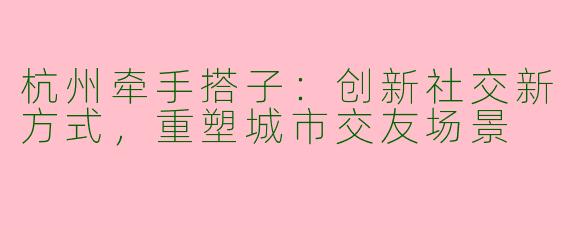 杭州牵手搭子：创新社交新方式，重塑城市交友场景