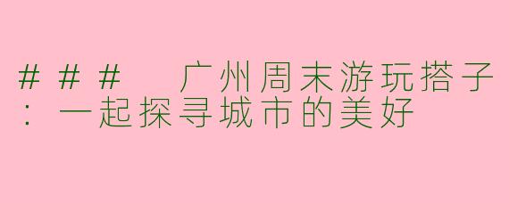 ### 广州周末游玩搭子：一起探寻城市的美好