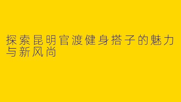 探索昆明官渡健身搭子的魅力与新风尚