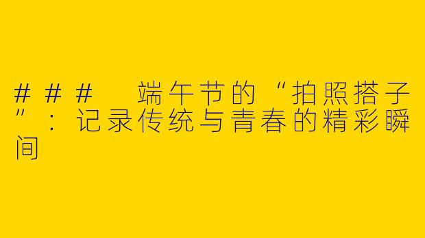 ### 端午节的“拍照搭子”：记录传统与青春的精彩瞬间