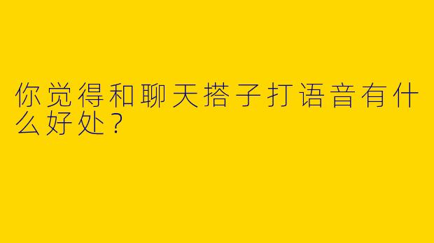 你觉得和聊天搭子打语音有什么好处?