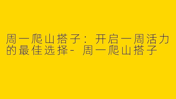 周一爬山搭子：开启一周活力的最佳选择-周一爬山搭子