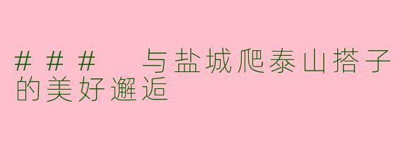 ### 与盐城爬泰山搭子的美好邂逅