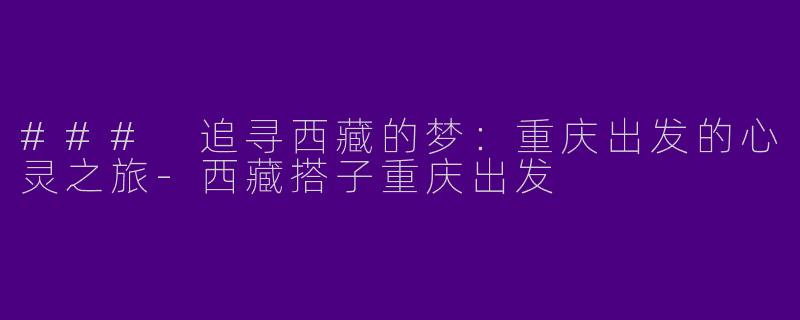 ### 追寻西藏的梦：重庆出发的心灵之旅-西藏搭子重庆出发