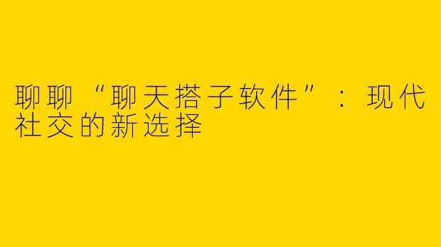 聊聊“聊天搭子软件”：现代社交的新选择