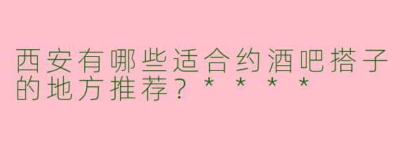 西安有哪些适合约酒吧搭子的地方推荐？****