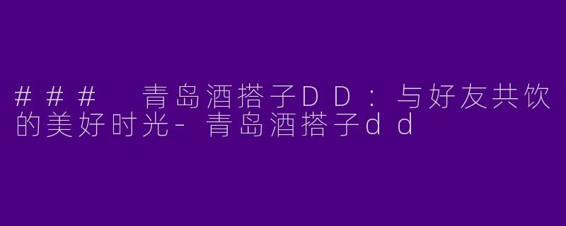 ### 青岛酒搭子DD：与好友共饮的美好时光
