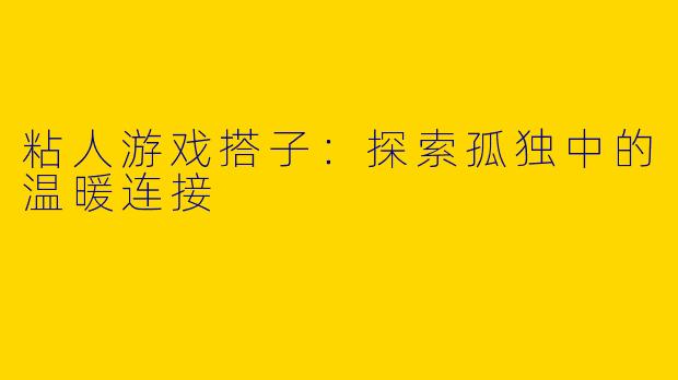 粘人游戏搭子：探索孤独中的温暖连接