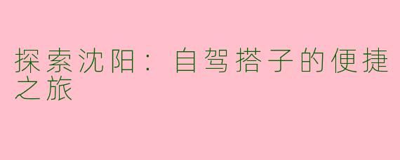 探索沈阳：自驾搭子的便捷之旅