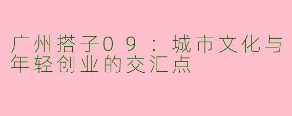 广州搭子09：城市文化与年轻创业的交汇点