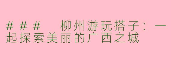 ### 柳州游玩搭子：一起探索美丽的广西之城