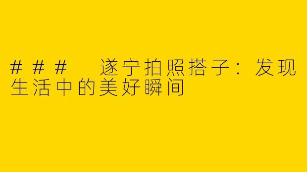### 遂宁拍照搭子：发现生活中的美好瞬间